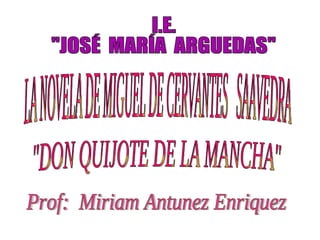 &quot;DON QUIJOTE DE LA MANCHA&quot; Prof:  Miriam Antunez Enriquez I.E. &quot;JOSÉ  MARÍA  ARGUEDAS&quot; LA NOVELA DE MIGUEL DE CERVANTES  SAAVEDRA 