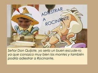 Señor Don Quijote, yo sería un buen escude-ro
ya que conozco muy bien los montes y también
podría adiestrar a Rocinante.
ADIESTRAR
A
ROCINANTE
 