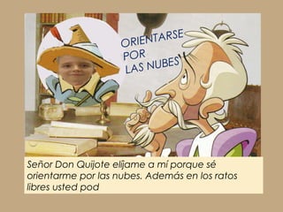 Señor Don Quijote elíjame a mí porque sé
orientarme por las nubes. Además en los ratos
libres usted pod
ORIENTARSE
POR
LAS NUBES
 