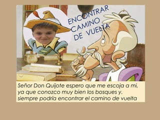 Señor Don Quijote espero que me escoja a mi,
ya que conozco muy bien los bosques y.
siempre podría encontrar el camino de vuelta
ENCONTRAR
CAMINO
DE VUELTA
 