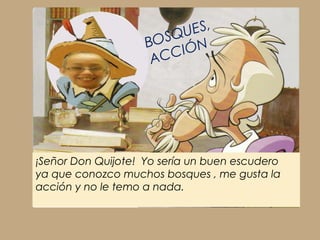¡Señor Don Quijote! Yo sería un buen escudero
ya que conozco muchos bosques , me gusta la
acción y no le temo a nada.
BOSQUES,
ACCIÓN
 