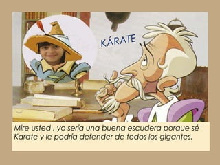 Mire usted , yo sería una buena escudera porque sé
Karate y le podría defender de todos los gigantes.
KÁRATE
 
