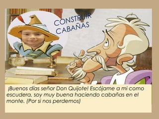 ¡Buenos días señor Don Quijote! Escójame a mi como
escudera, soy muy buena haciendo cabañas en el
monte. (Por si nos perdemos)
CONSTRUIR
CABAÑAS
 