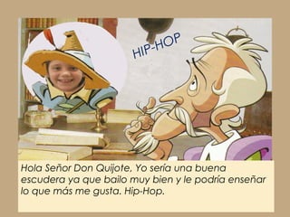 Hola Señor Don Quijote, Yo sería una buena
escudera ya que bailo muy bien y le podría enseñar
lo que más me gusta. Hip-Hop.
HIP-HOP
 