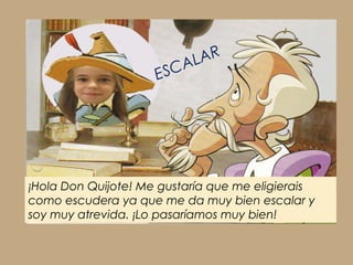 ¡Hola Don Quijote! Me gustaría que me eligierais
como escudera ya que me da muy bien escalar y
soy muy atrevida. ¡Lo pasaríamos muy bien!
ESCALAR
 
