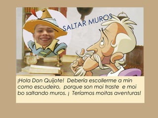 ¡Hola Don Quijote! Debería escollerme a min
como escudeiro, porque son moi traste e moi
bo saltando muros. ¡ Teríamos moitas aventuras!
SALTAR MUROS
 