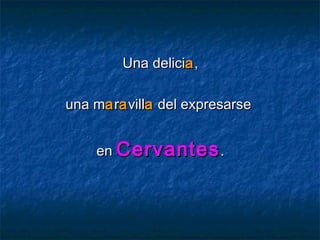 Una delicia ,

una ma ra villa del expresarse


    en Cervantes .
 