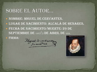  Nombre: Miguel de Cervantes.
 Lugar de nacimiento: Alcalá de Henares.
 Fecha de nacimiento/muerte: 29 de
 septiembre de 1547/22 de abril de 1616.
 Firma:
 