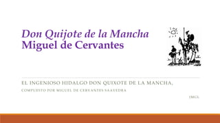 Don Quijote de la Mancha
Miguel de Cervantes
EL INGENIOSO HIDALGO DON QUIXOTE DE LA MANCHA,
COMPUESTO POR MIGUEL DE CERVANTES SAAVEDRA
JMGL
 