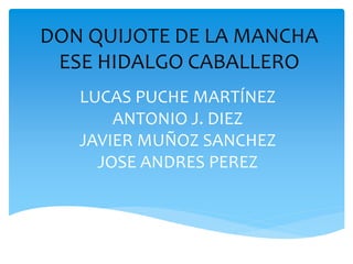 DON QUIJOTE DE LA MANCHA
ESE HIDALGO CABALLERO
LUCAS PUCHE MARTÍNEZ
ANTONIO J. DIEZ
JAVIER MUÑOZ SANCHEZ
JOSE ANDRES PEREZ
 
