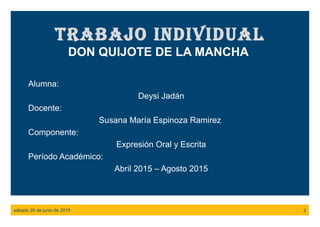 TRABAJO INDIVIDUAL
DON QUIJOTE DE LA MANCHA
Alumna:
Deysi Jadán
Docente:
Susana María Espinoza Ramirez
Componente:
Expresión Oral y Escrita
Período Académico:
Abril 2015 – Agosto 2015
sábado 20 de junio de 2015 2
 