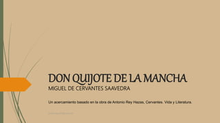 DON QUIJOTE DE LA MANCHA
MIGUEL DE CERVANTES SAAVEDRA
Un acercamiento basado en la obra de Antonio Rey Hazas, Cervantes. Vida y Literatura.
profelengua812@yahoo.es
 