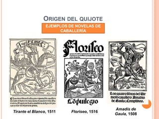 ORIGEN DEL QUIJOTE
EJEMPLOS DE NOVELAS DE
CABALLERÍA
Tirante el Blanco, 1511 Floriseo, 1516
Amadís de
Gaula, 1508
 