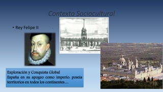 Contexto Sociocultural
• Rey Felipe II .
Exploración y Conquista Global
España en su apogeo como imperio: poseía
territorios en todos los continentes…
 