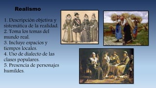 Realismo
1. Descripción objetiva y
sistemática de la realidad.
2. Toma los temas del
mundo real.
3. Incluye espacios y
tiempos locales.
4. Uso de dialecto de las
clases populares.
5. Presencia de personajes
humildes.
 