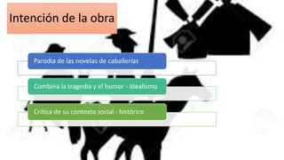 Intención de la obra
Parodia de las novelas de caballerías
Combina la tragedia y el humor - Idealismo
Crítica de su contexto social - histórico
 