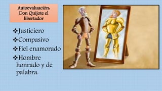 Autoevaluación:
Don Quijote el
libertador
Justiciero
Compasivo
Fiel enamorado
Hombre
honrado y de
palabra.
 