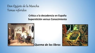 Don Quijote de la Mancha
Temas referidos
Crítica a la decadencia en España
Superstición versus Conocimiento
Quema de los libros
 