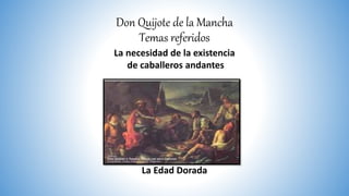 Don Quijote de la Mancha
Temas referidos
La necesidad de la existencia
de caballeros andantes
La Edad Dorada
 