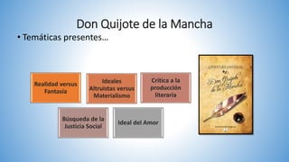 Don Quijote de la Mancha
• Temáticas presentes…
Realidad versus
Fantasía
Ideales
Altruistas versus
Materialismo
Crítica a la
producción
literaria
Búsqueda de la
Justicia Social
Ideal del Amor
 