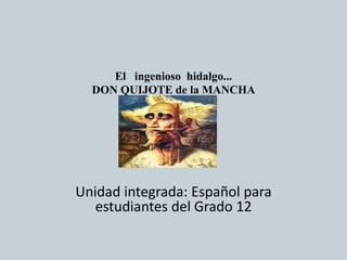 El   ingenioso  hidalgo...DON QUIJOTE de la MANCHA Unidadintegrada: Españolparaestudiantes del Grado 12 