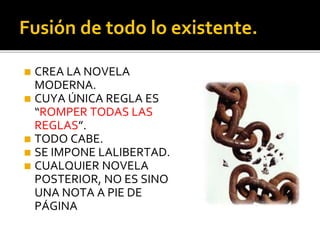 Fusión de todo lo existente.
◼ CREA LA NOVELA
MODERNA.
◼ CUYA ÚNICA REGLA ES
“ROMPER TODAS LAS
REGLAS”.
◼ TODO CABE.
◼ SE IMPONE LALIBERTAD.
◼ CUALQUIER NOVELA
POSTERIOR, NO ES SINO
UNA NOTA A PIE DE
PÁGINA
 