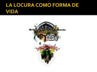 LA LOCURA COMO FORMA DE
VIDA
 