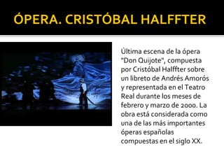 ÓPERA. CRISTÓBAL HALFFTER
Última escena de la ópera
"Don Quijote", compuesta
por Cristóbal Halffter sobre
un libreto de Andrés Amorós
y representada en el Teatro
Real durante los meses de
febrero y marzo de 2000. La
obra está considerada como
una de las más importantes
óperas españolas
compuestas en el siglo XX.
 