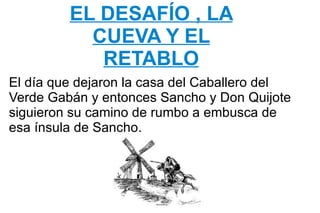 EL DESAFÍO , LA CUEVA Y EL RETABLO El día que dejaron la casa del Caballero del Verde Gabán y entonces Sancho y Don Quijote siguieron su camino de rumbo a embusca de esa ínsula de Sancho. 