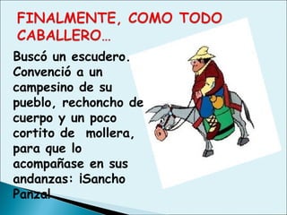 Buscó un escudero.
Convenció a un
campesino de su
pueblo, rechoncho de
cuerpo y un poco
cortito de mollera,
para que lo
acompañase en sus
andanzas: ¡Sancho
Panza!
 