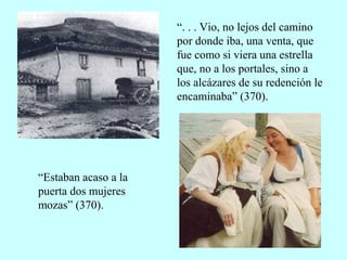 “. . . Vio, no lejos del camino
por donde iba, una venta, que
fue como si viera una estrella
que, no a los portales, sino a
los alcázares de su redención le
encaminaba” (370).
“Estaban acaso a la
puerta dos mujeres
mozas” (370).
 