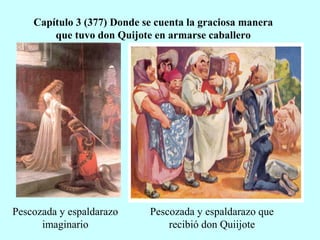 Capítulo 3 (377) Donde se cuenta la graciosa manera
que tuvo don Quijote en armarse caballero
Pescozada y espaldarazo que
recibió don Quiijote
Pescozada y espaldarazo
imaginario
 