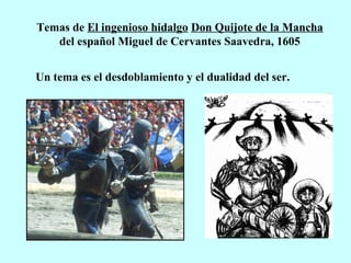 Temas de El ingenioso hidalgo Don Quijote de la Mancha
del español Miguel de Cervantes Saavedra, 1605
Un tema es el desdoblamiento y el dualidad del ser.
 