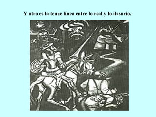 Y otro es la tenue línea entre lo real y lo ilusorio.
 