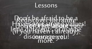 Lessons
Don’t be afraid to be a
little different…ormaybe
more.
Have some strong values!Don’t forget aboutyour
innocence!
Rediscover literature
(if you haven’t already).
Don’t let failure
discourage you!
 