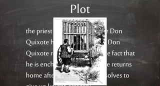 Plot
the priest and the barber take Don
Quixote home ina cage, andDon
Quixote resigns himself to thefact that
he is enchanted. DonQuixote returns
home after his defeat and resolves to
 