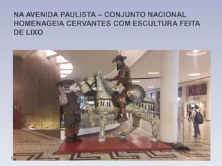 NA AVENIDA PAULISTA – CONJUNTO NACIONAL
HOMENAGEIA CERVANTES COM ESCULTURA FEITA
DE LIXO
 