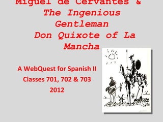 Miguel de Cervantes &  The Ingenious Gentleman  Don Quixote of La Mancha A WebQuest for Spanish II Classes 701, 702 & 703 2012 