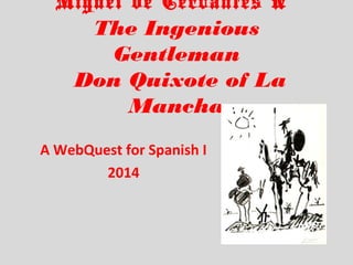 Miguel de Cervantes &
The Ingenious
Gentleman
Don Quixote of La
Mancha
A WebQuest for Spanish I
2014
 