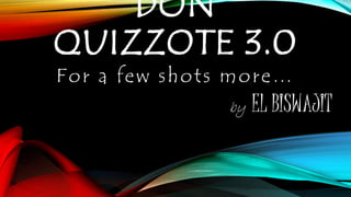 DON
QUIZZOTE 3.0
For a few shots more…
by EL BISWAJIT
 