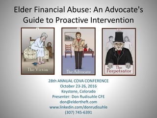 Elder Financial Abuse: An Advocate's
Guide to Proactive Intervention
28th ANNUAL COVA CONFERENCE
October 23-26, 2016
Keystone, Colorado
Presenter: Don Rudisuhle CFE
don@eldertheft.com
www.linkedin.com/donrudisuhle
(307) 745-6391
 