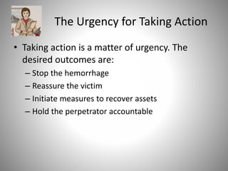The Urgency for Taking Action
• Taking action is a matter of urgency. The
desired outcomes are:
– Stop the hemorrhage
– Reassure the victim
– Initiate measures to recover assets
– Hold the perpetrator accountable
 