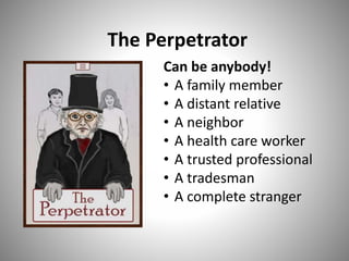 The Perpetrator
Can be anybody!
• A family member
• A distant relative
• A neighbor
• A health care worker
• A trusted professional
• A tradesman
• A complete stranger
 