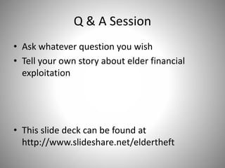 Q & A Session
• Ask whatever question you wish
• Tell your own story about elder financial
exploitation
• This slide deck can be found at
http://www.slideshare.net/eldertheft
 