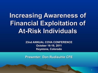 Increasing Awareness of
Financial Exploitation of
At-Risk Individuals
23nd ANNUAL COVA CONFERENCE
October 16-19, 2011
Keystone, Colorado

Presenter: Don Rudisuhle CFE

1

 