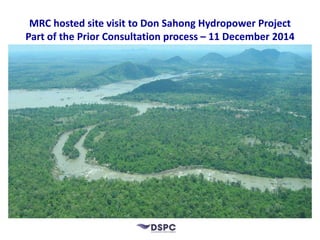 How new fish passage development can mitigate the impacts 
of the Don Sahong Hydropower project on fish migration 
A presentation to the MRC regional consultation site visit to Don Sahong 
Hydropower Project by Dr Peter Hawkins on 11 December 2014 
 