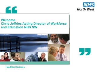 Welcome Chris Jeffries Acting Director of Workforce and Education NHS NW 