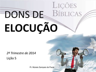 DONS DE
ELOCUÇÃO
2º Trimestre de 2014
Lição 5
Pr. Moisés Sampaio de Paula
 