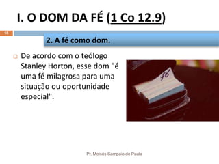 I. O DOM DA FÉ (1 Co 12.9)
Pr. Moisés Sampaio de Paula
16
 De acordo com o teólogo
Stanley Horton, esse dom "é
uma fé milagrosa para uma
situação ou oportunidade
especial".
2. A fé como dom.
 