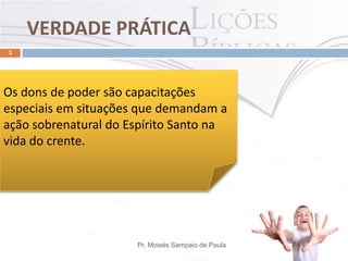 VERDADE PRÁTICA
Pr. Moisés Sampaio de Paula
3
Os dons de poder são capacitações
especiais em situações que demandam a
ação sobrenatural do Espírito Santo na
vida do crente.
 
